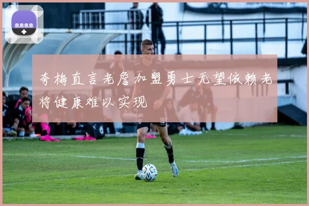 夸梅直言老詹加盟勇士无望依赖老将健康难以实现